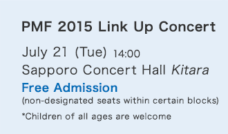 PMF 2015 Link Up Concert$B!?(BJuly 21 (Tue) 14:00$B!?(BSapporo Concert Hall Kitara$B!?(BFree Admission (non-designated seats within certain blocks) *Children of all ages are welcome.