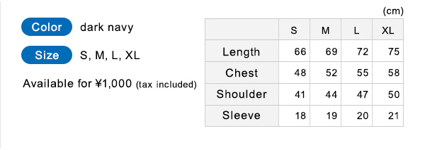 Color: dark navy Size: S, M, L, XL Available for 1,000yen (tax included) S:Length 66cm Chest 48cm Shoulder 41cm Sleeve 18cm M:Length 69cm Chest 52cm Shoulder 44cm Sleeve 19cm L:Length 72cm Chest 55cm Shoulder 47cm Sleeve 20cm XL:Length 75cm Chest 58cm Shoulder 50cm Sleeve 21cm