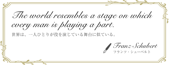 世界は、一人ひとりが役を演じている舞台に似ている。 フランツ・シューベルト