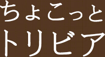 ちょこっとトリビア