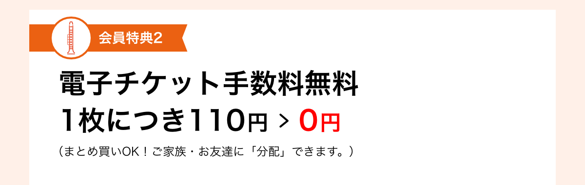 会員特典2 電子チケット手数料無料1枚につき110円が0円（まとめ買いOK！ご家族・お友達に「分配」できます。）