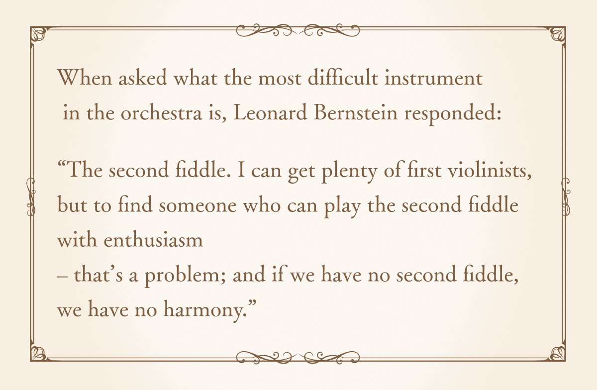 When asked what the most difficult instrument in the orchestra is, Leonard Bernstein responded:$B!H(BThe second fiddle.I can get plenty of first violinists,but to find someone who can play the second fiddle with enthusiasm ? that$B!G(Bs a problem;and if we have no 